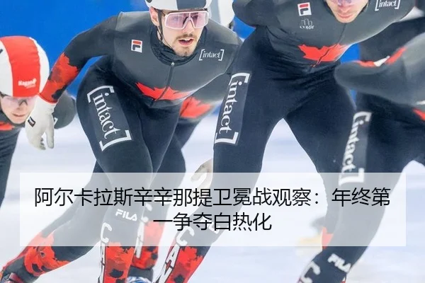 阿尔卡拉斯辛辛那提卫冕战观察：年终第一争夺白热化